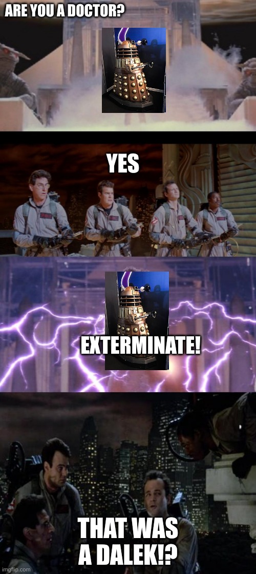 Ghostbusters???? | ARE YOU A DOCTOR? YES; EXTERMINATE! THAT WAS A DALEK!? | image tagged in ghostbusters | made w/ Imgflip meme maker