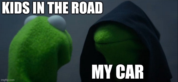 Evil Kermit | KIDS IN THE ROAD; MY CAR | image tagged in memes,evil kermit | made w/ Imgflip meme maker