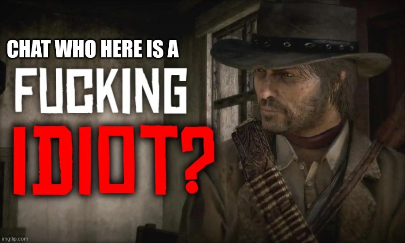 Fucking idiot? | CHAT WHO HERE IS A | image tagged in fucking idiot | made w/ Imgflip meme maker