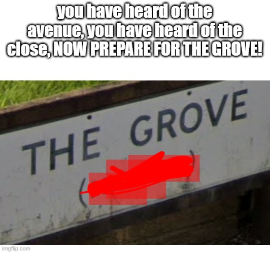 im back with one of my classics | you have heard of the avenue, you have heard of the close, NOW PREPARE FOR THE GROVE! | image tagged in funny street signs,funny | made w/ Imgflip meme maker