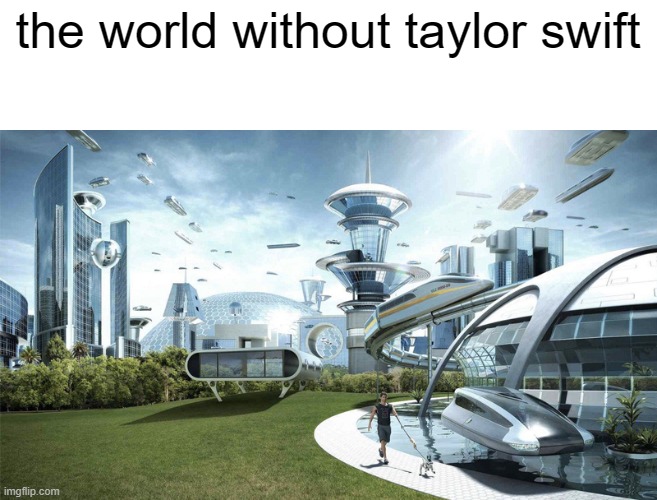 The future world if | the world without taylor swift | image tagged in the future world if | made w/ Imgflip meme maker