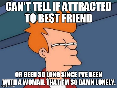 Futurama Fry Meme | CAN'T TELL IF ATTRACTED TO BEST FRIEND
 OR BEEN SO LONG SINCE I'VE BEEN WITH A WOMAN, THAT I'M SO DAMN LONELY. | image tagged in memes,futurama fry,AdviceAnimals | made w/ Imgflip meme maker