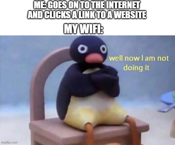 Pingu well now I am not doing it | ME: GOES ON TO THE INTERNET AND CLICKS A LINK TO A WEBSITE; MY WIFI: | image tagged in pingu well now i am not doing it,angry pingu,pingu | made w/ Imgflip meme maker