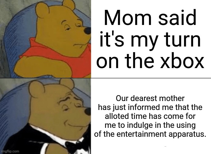 *Laughs in rich* | Mom said it's my turn on the xbox; Our dearest mother has just informed me that the alloted time has come for me to indulge in the using of the entertainment apparatus. | image tagged in memes,tuxedo winnie the pooh,xbox | made w/ Imgflip meme maker