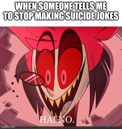 Ehehhee | WHEN SOMEONE TELLS ME TO STOP MAKING SUICIDE JOKES | image tagged in suicide | made w/ Imgflip meme maker
