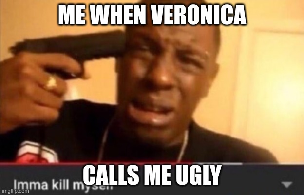 This a serious cry for help | ME WHEN VERONICA; CALLS ME UGLY | image tagged in imma kill myself | made w/ Imgflip meme maker
