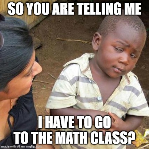 Yes, You Do | SO YOU ARE TELLING ME; I HAVE TO GO TO THE MATH CLASS? | image tagged in memes,third world skeptical kid | made w/ Imgflip meme maker