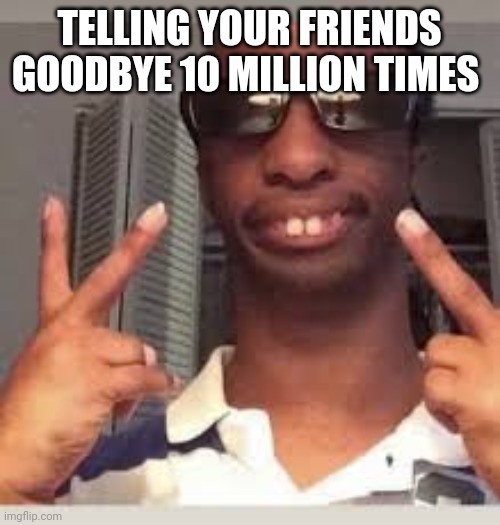 When you tell your friends goodbye 10 million times | TELLING YOUR FRIENDS GOODBYE 10 MILLION TIMES | image tagged in friends | made w/ Imgflip meme maker