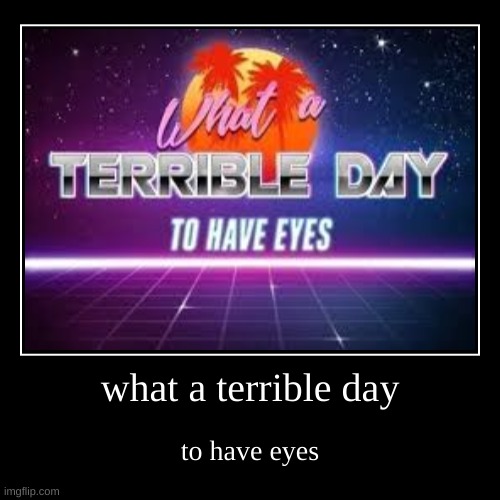 im bored so i make the first thing that comes up in my mind | what a terrible day | to have eyes | image tagged in funny,demotivationals | made w/ Imgflip demotivational maker