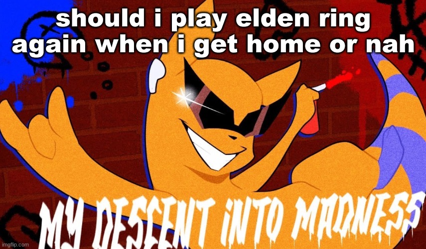 MY DESCENT INTO MADNESS | should i play elden ring again when i get home or nah | image tagged in my descent into madness | made w/ Imgflip meme maker