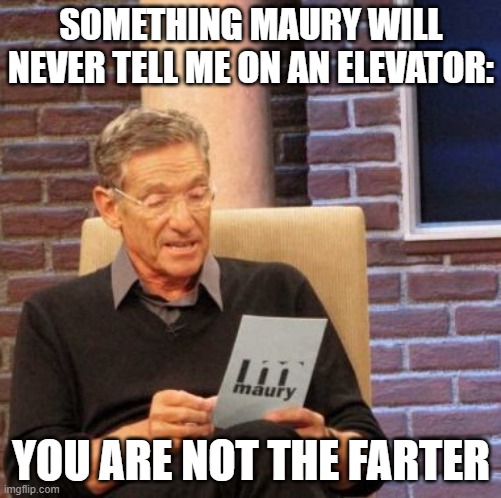 It's always me | SOMETHING MAURY WILL NEVER TELL ME ON AN ELEVATOR:; YOU ARE NOT THE FARTER | image tagged in memes,maury lie detector,farter,elevator | made w/ Imgflip meme maker