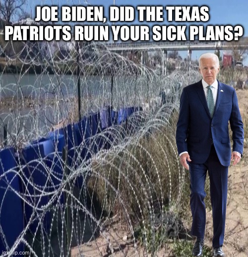 Folks, the great Texas patriots have ruined Joe Biden's sick plans. Good, good! | JOE BIDEN, DID THE TEXAS 
PATRIOTS RUIN YOUR SICK PLANS? | image tagged in joe biden,biden,creepy joe biden,democrat party,communists,illegal immigrants | made w/ Imgflip meme maker