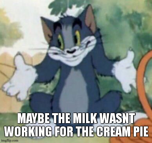 Tom and Jerry - Tom Who Knows | MAYBE THE MILK WASNT WORKING FOR THE CREAM PIE | image tagged in tom and jerry - tom who knows | made w/ Imgflip meme maker