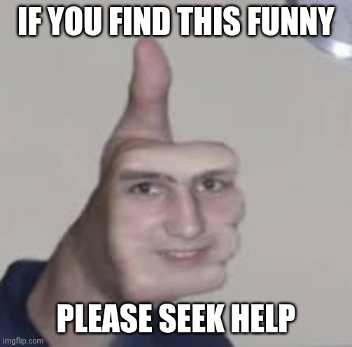 cursed image | IF YOU FIND THIS FUNNY; PLEASE SEEK HELP | image tagged in cursed image,memes,funny,please,seek,help | made w/ Imgflip meme maker