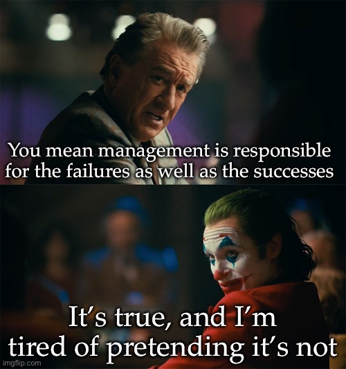 Management | You mean management is responsible for the failures as well as the successes; It’s true, and I’m tired of pretending it’s not | image tagged in i'm tired of pretending it's not,management,failure | made w/ Imgflip meme maker