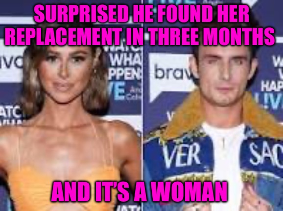 Vander Pump Rules | SURPRISED HE FOUND HER REPLACEMENT IN THREE MONTHS; AND IT’S A WOMAN | image tagged in vander pump rules,bravo,reality tv,scumbag hollywood,hollywood liberals,begone thot | made w/ Imgflip meme maker