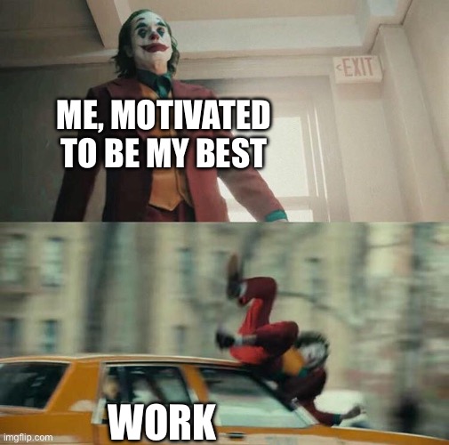 Work | ME, MOTIVATED TO BE MY BEST; WORK | image tagged in joaquin phoenix joker car,motivation | made w/ Imgflip meme maker