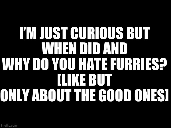 Just curious :) | I’M JUST CURIOUS BUT
WHEN DID AND WHY DO YOU HATE FURRIES?
[LIKE BUT ONLY ABOUT THE GOOD ONES] | image tagged in bloomy | made w/ Imgflip meme maker