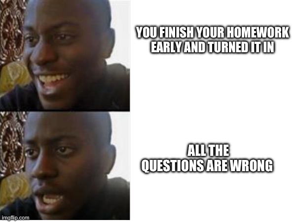 Noooo | YOU FINISH YOUR HOMEWORK EARLY AND TURNED IT IN; ALL THE QUESTIONS ARE WRONG | image tagged in homework,school | made w/ Imgflip meme maker