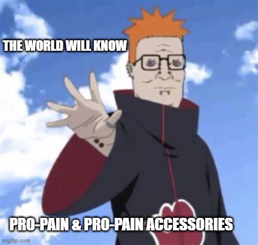 THE WORLD WILL KNOW; PRO-PAIN & PRO-PAIN ACCESSORIES | image tagged in memes,dank memes,cursed image,cursed,funny memes,meme | made w/ Imgflip meme maker
