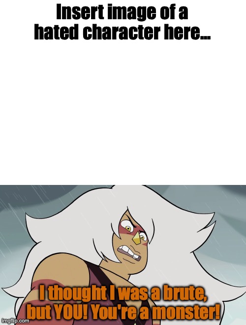 Jasper Thinks Who is a Monster template. | Insert image of a hated character here... I thought I was a brute, but YOU! You're a monster! | image tagged in custom template,steven universe | made w/ Imgflip meme maker