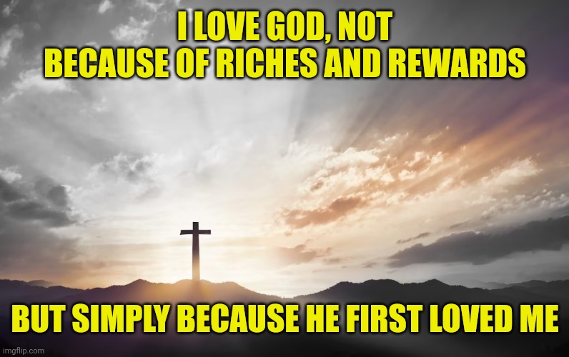 Son of God, Son of man | I LOVE GOD, NOT BECAUSE OF RICHES AND REWARDS; BUT SIMPLY BECAUSE HE FIRST LOVED ME | image tagged in son of god son of man | made w/ Imgflip meme maker