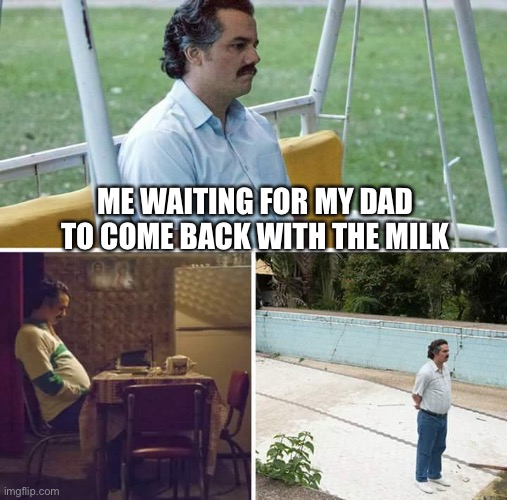 Sad Pablo Escobar | ME WAITING FOR MY DAD TO COME BACK WITH THE MILK | image tagged in memes,sad pablo escobar,dad,milk | made w/ Imgflip meme maker