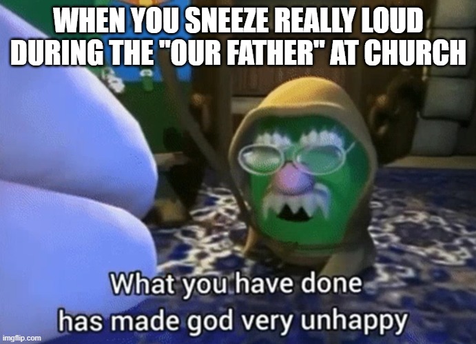Don't Sneeze during the Our Father | WHEN YOU SNEEZE REALLY LOUD DURING THE "OUR FATHER" AT CHURCH | image tagged in what you have done has made god very unhappy | made w/ Imgflip meme maker