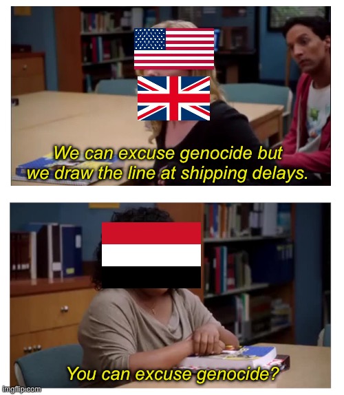 UK and US vs Yemen summed up. | We can excuse genocide but we draw the line at shipping delays. You can excuse genocide? | image tagged in i can excuse x but i draw the line at y,yemen,israel,palestine,genocide,joe biden | made w/ Imgflip meme maker