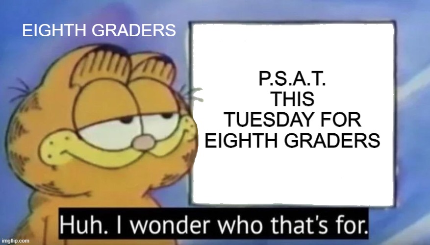 P.S.A.T. for 8th graders be like... | EIGHTH GRADERS; P.S.A.T. THIS TUESDAY FOR EIGHTH GRADERS | image tagged in garfield looking at the sign,testing | made w/ Imgflip meme maker