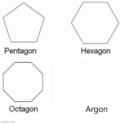 And i quote "it's argon lol" | image tagged in chemistry,pentagon hexagon octagon | made w/ Imgflip meme maker