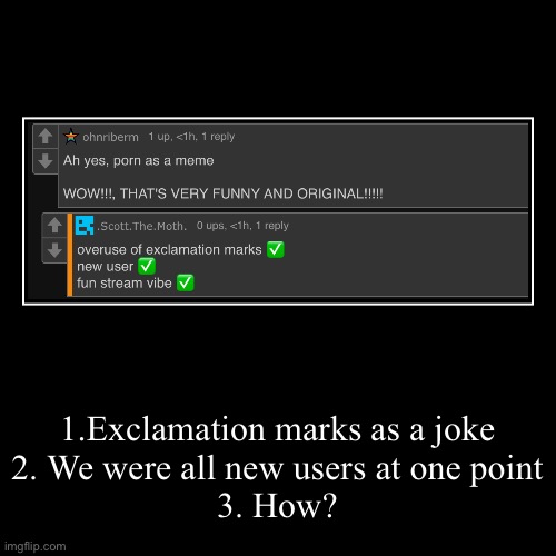 1.Exclamation marks as a joke
2. We were all new users at one point
3. How? | | image tagged in funny,demotivationals | made w/ Imgflip demotivational maker
