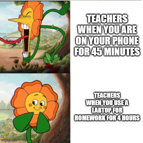 Cuphead Flower | TEACHERS WHEN YOU ARE ON YOUR PHONE FOR 45 MINUTES; TEACHERS WHEN YOU USE A LABTOP FOR HOMEWORK FOR 4 HOURS | image tagged in cuphead flower | made w/ Imgflip meme maker