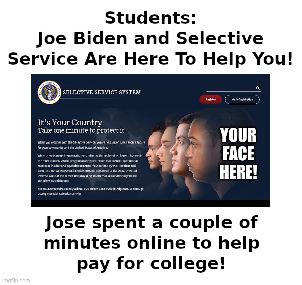 Students: Joe Biden and Selective Service Are Here To Help You! | image tagged in joe biden,selective service,world war 3,college benefits,survivors,only | made w/ Imgflip meme maker