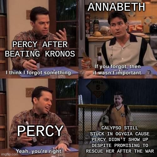 PJO Fans, here | ANNABETH; PERCY AFTER BEATING KRONOS; PERCY; CALYPSO STILL STUCK IN OGYGIA CAUSE PERCY DIDN'T SHOW UP DESPITE PROMISING TO RESCUE HER AFTER THE WAR | image tagged in i think i forgot something,pjo | made w/ Imgflip meme maker
