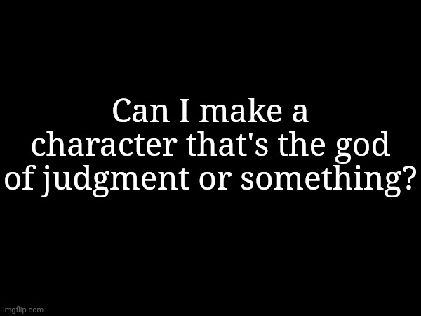 I have new character ideas | Can I make a character that's the god of judgment or something? | made w/ Imgflip meme maker