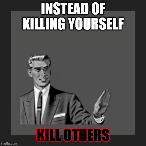 Kill Yourself Guy | INSTEAD OF KILLING YOURSELF; KILL OTHERS | image tagged in memes,kill yourself guy | made w/ Imgflip meme maker