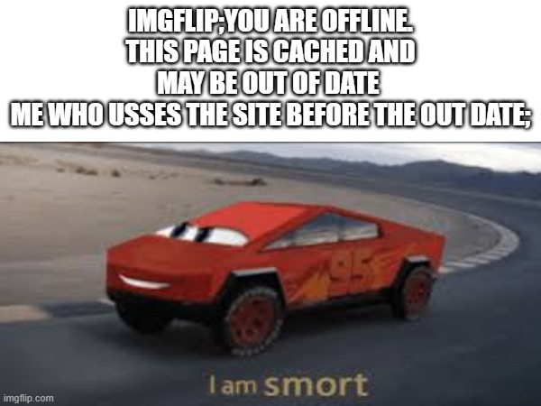 i am smort | IMGFLIP;YOU ARE OFFLINE. THIS PAGE IS CACHED AND MAY BE OUT OF DATE 
ME WHO USSES THE SITE BEFORE THE OUT DATE; | image tagged in i am smort | made w/ Imgflip meme maker