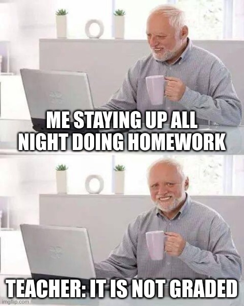 Doing Homewotk | ME STAYING UP ALL NIGHT DOING HOMEWORK; TEACHER: IT IS NOT GRADED | image tagged in memes,hide the pain harold | made w/ Imgflip meme maker