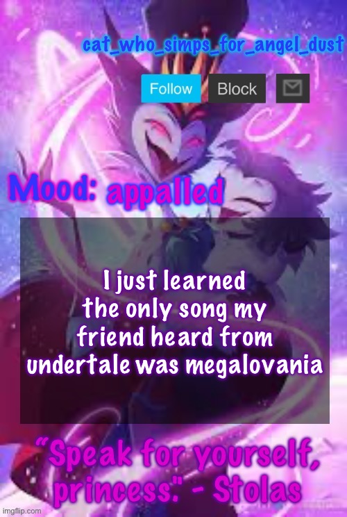 Might have to educate this mf(sorry for reuploading) | appalled; I just learned the only song my friend heard from undertale was megalovania | image tagged in cat stolas temp | made w/ Imgflip meme maker