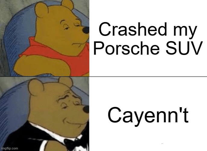 Totaled | Crashed my Porsche SUV; Cayenn't | image tagged in memes,tuxedo winnie the pooh,porsche,cayenne,suv,crash | made w/ Imgflip meme maker