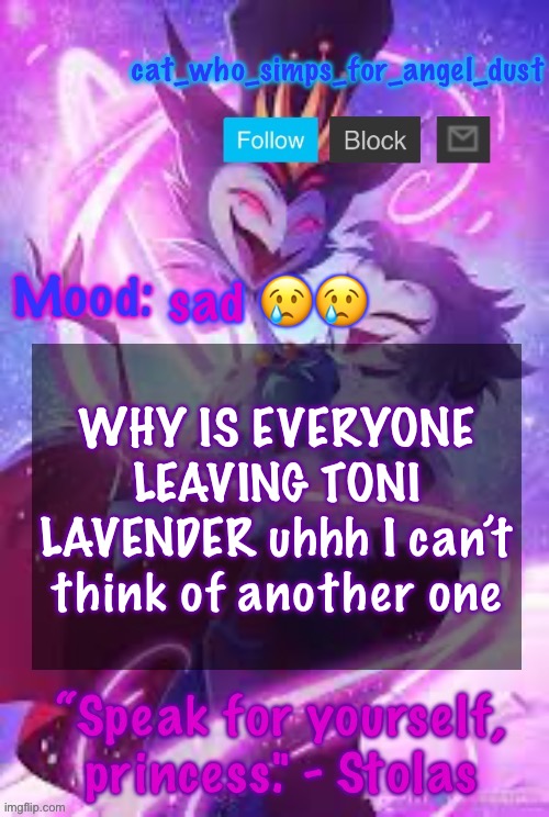 Man I just went on this website | sad 😢😢; WHY IS EVERYONE LEAVING TONI LAVENDER uhhh I can’t think of another one | image tagged in cat stolas temp | made w/ Imgflip meme maker
