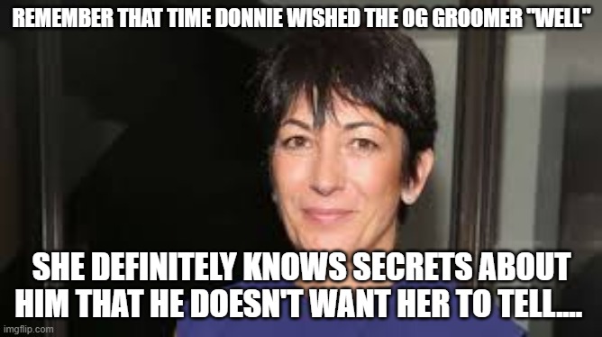 Ghislaine Maxwell | REMEMBER THAT TIME DONNIE WISHED THE OG GROOMER "WELL"; SHE DEFINITELY KNOWS SECRETS ABOUT HIM THAT HE DOESN'T WANT HER TO TELL.... | image tagged in ghislaine maxwell | made w/ Imgflip meme maker