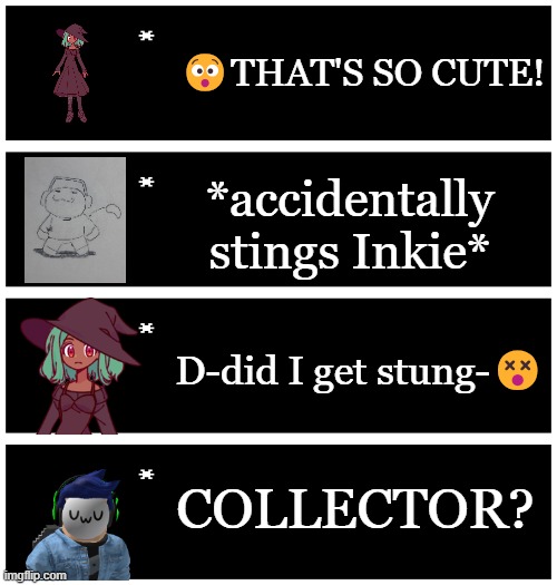 First Blook's tail stings her, now SG's... | 😯THAT'S SO CUTE! *accidentally stings Inkie*; D-did I get stung-😵; COLLECTOR? | image tagged in 4 undertale textboxes | made w/ Imgflip meme maker