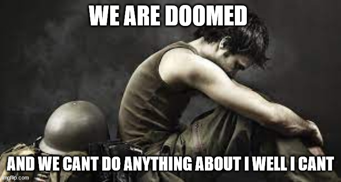 soldier contemplating life | WE ARE DOOMED; AND WE CANT DO ANYTHING ABOUT I WELL I CANT | made w/ Imgflip meme maker