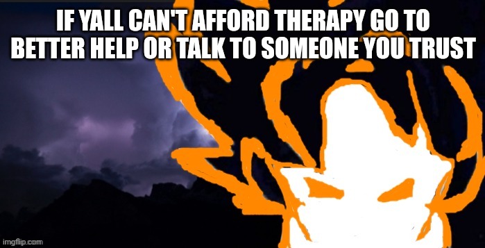 Better help is super cheep and they can be online or in person | IF YALL CAN'T AFFORD THERAPY GO TO BETTER HELP OR TALK TO SOMEONE YOU TRUST | image tagged in lowteirgoob | made w/ Imgflip meme maker