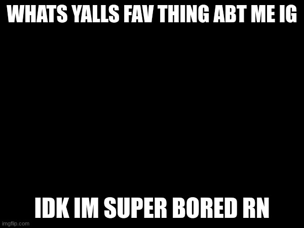 WHATS YALLS FAV THING ABT ME IG; IDK IM SUPER BORED RN | made w/ Imgflip meme maker