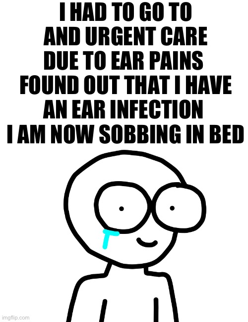 sad | I HAD TO GO TO AND URGENT CARE DUE TO EAR PAINS 
FOUND OUT THAT I HAVE AN EAR INFECTION 
I AM NOW SOBBING IN BED | image tagged in sad,very sad,unhappy,very very sad,ow | made w/ Imgflip meme maker