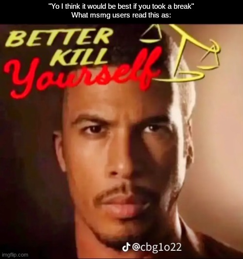 Better Kill Yourself | "Yo I think it would be best if you took a break"
What msmg users read this as: | image tagged in better kill yourself | made w/ Imgflip meme maker