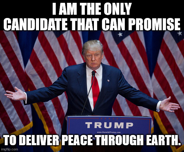 Donald Trump | I AM THE ONLY CANDIDATE THAT CAN PROMISE; TO DELIVER PEACE THROUGH EARTH. | image tagged in donald trump | made w/ Imgflip meme maker